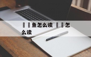 鮟鱇鱼怎么读 鮟鱇怎么读
