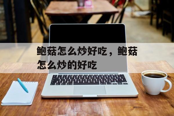 鲍菇怎么炒好吃，鲍菇怎么炒的好吃-第1张图片-