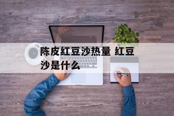 陈皮红豆沙热量 红豆沙是什么-第1张图片-