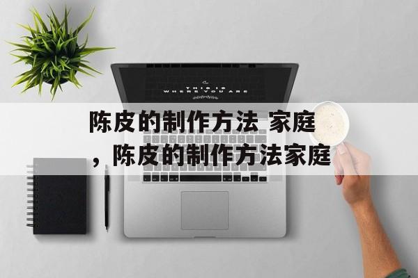 陈皮的制作方法 家庭，陈皮的制作方法家庭-第1张图片-
