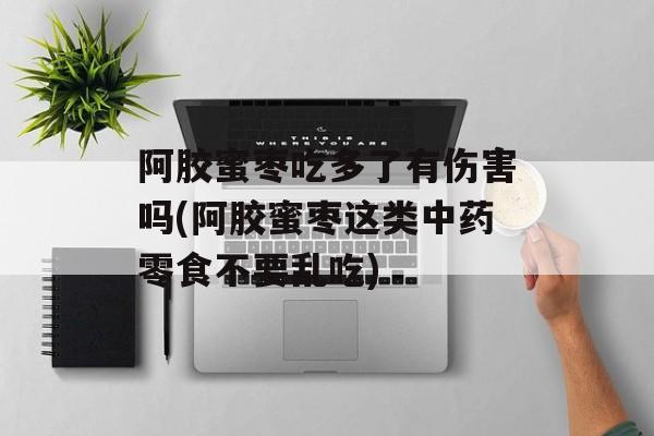 阿胶蜜枣吃多了有伤害吗(阿胶蜜枣这类中药零食不要乱吃)-第1张图片-