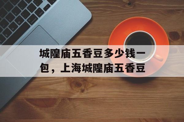 城隍庙五香豆多少钱一包，上海城隍庙五香豆-第1张图片-