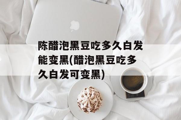 陈醋泡黑豆吃多久白发能变黑(醋泡黑豆吃多久白发可变黑)-第1张图片-