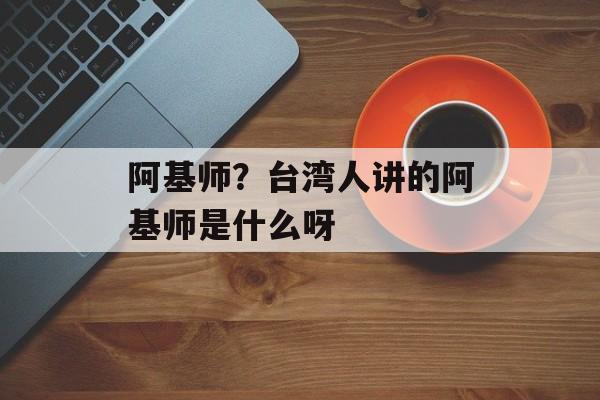 阿基师？台湾人讲的阿基师是什么呀-第1张图片-