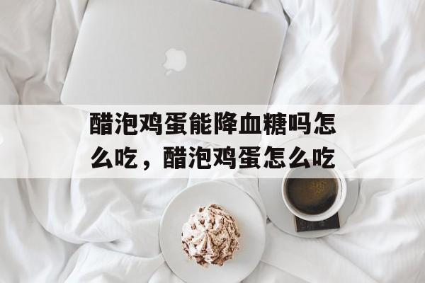 醋泡鸡蛋能降血糖吗怎么吃，醋泡鸡蛋怎么吃-第1张图片-