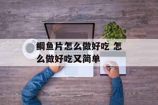 鲷鱼片怎么做好吃 怎么做好吃又简单-第1张图片-