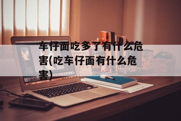 车仔面吃多了有什么危害(吃车仔面有什么危害)-第1张图片-