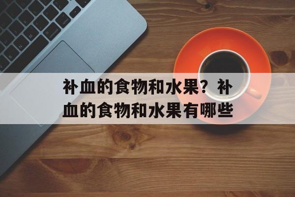 补血的食物和水果？补血的食物和水果有哪些-第1张图片-