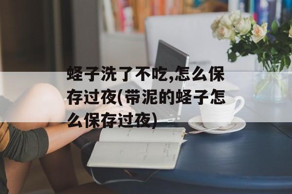 蛏子洗了不吃,怎么保存过夜(带泥的蛏子怎么保存过夜)-第1张图片-