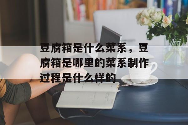 豆腐箱是什么菜系，豆腐箱是哪里的菜系制作过程是什么样的-第1张图片-