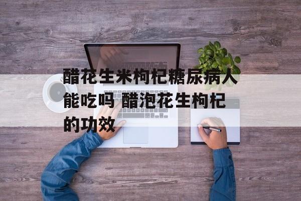 醋花生米枸杞糖尿病人能吃吗 醋泡花生枸杞的功效-第1张图片-