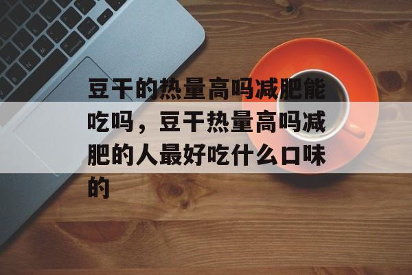 豆干的热量高吗减肥能吃吗，豆干热量高吗减肥的人最好吃什么口味的-第1张图片-