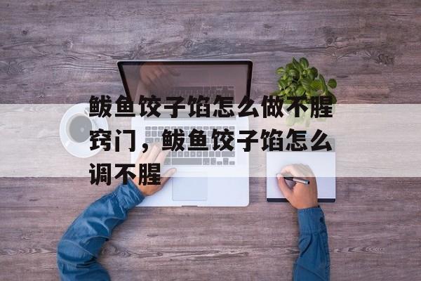 鲅鱼饺子馅怎么做不腥窍门，鲅鱼饺子馅怎么调不腥-第1张图片-