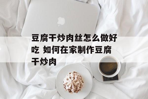 豆腐干炒肉丝怎么做好吃 如何在家制作豆腐干炒肉-第1张图片-