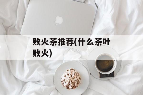 败火茶推荐(什么茶叶败火)-第1张图片-