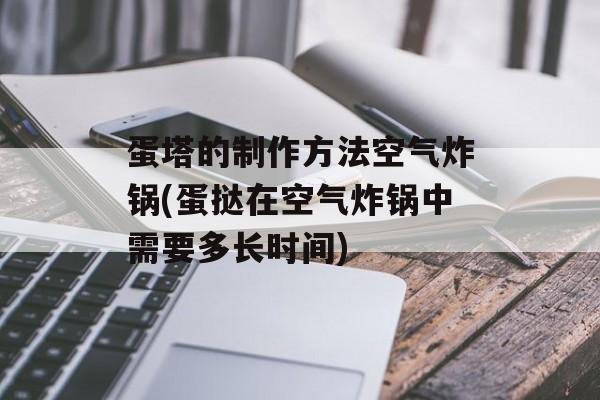 蛋塔的制作方法空气炸锅(蛋挞在空气炸锅中需要多长时间)-第1张图片-