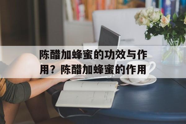 陈醋加蜂蜜的功效与作用？陈醋加蜂蜜的作用-第1张图片-