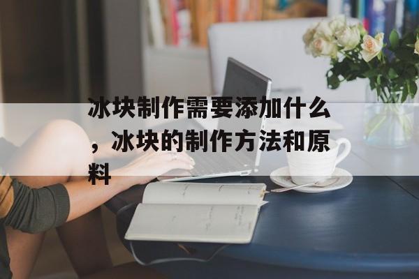 冰块制作需要添加什么，冰块的制作方法和原料-第1张图片-