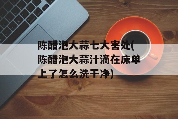 陈醋泡大蒜七大害处(陈醋泡大蒜汁滴在床单上了怎么洗干净)-第1张图片-