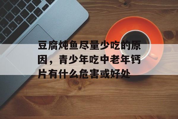 豆腐炖鱼尽量少吃的原因，青少年吃中老年钙片有什么危害或好处-第1张图片-