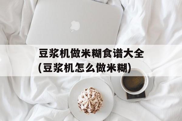 豆浆机做米糊食谱大全(豆浆机怎么做米糊)-第1张图片-