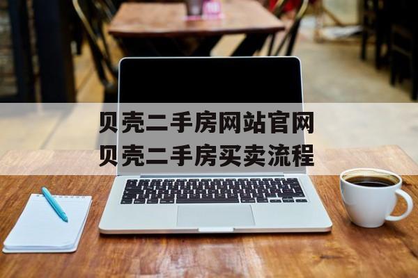贝壳二手房网站官网 贝壳二手房买卖流程-第1张图片-
