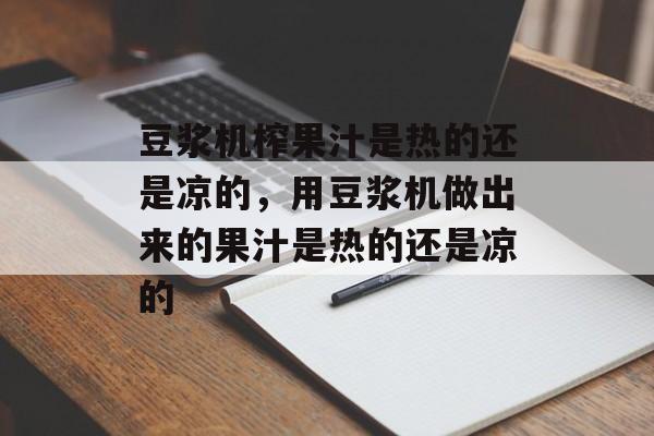 豆浆机榨果汁是热的还是凉的，用豆浆机做出来的果汁是热的还是凉的-第1张图片-