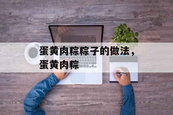 蛋黄肉粽粽子的做法，蛋黄肉粽-第1张图片-