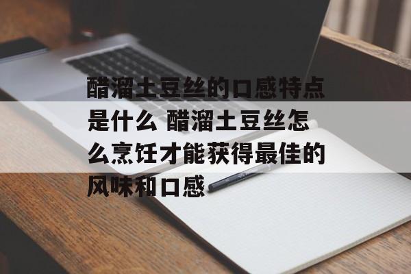 醋溜土豆丝的口感特点是什么 醋溜土豆丝怎么烹饪才能获得最佳的风味和口感-第1张图片-
