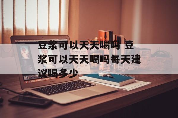 豆浆可以天天喝吗 豆浆可以天天喝吗每天建议喝多少-第1张图片-