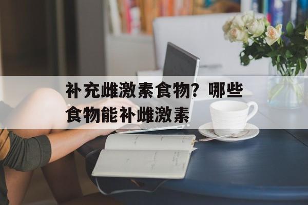 补充雌激素食物？哪些食物能补雌激素-第1张图片-