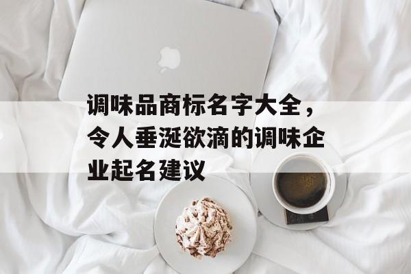 调味品商标名字大全，令人垂涎欲滴的调味企业起名建议-第1张图片-