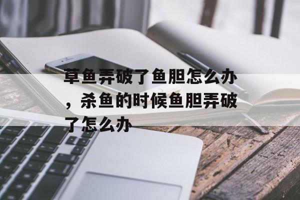草鱼弄破了鱼胆怎么办，杀鱼的时候鱼胆弄破了怎么办-第1张图片-