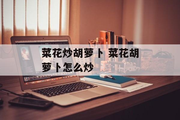 菜花炒胡萝卜 菜花胡萝卜怎么炒-第1张图片-