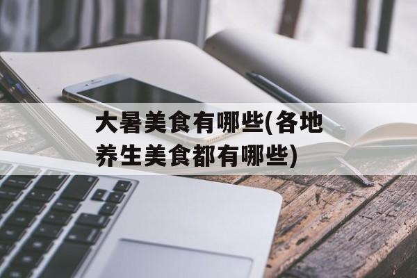 大暑美食有哪些(各地养生美食都有哪些)-第1张图片-