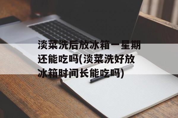 淡菜洗后放冰箱一星期还能吃吗(淡菜洗好放冰箱时间长能吃吗)-第1张图片-