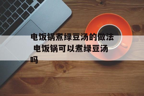 电饭锅煮绿豆汤的做法 电饭锅可以煮绿豆汤吗-第1张图片-