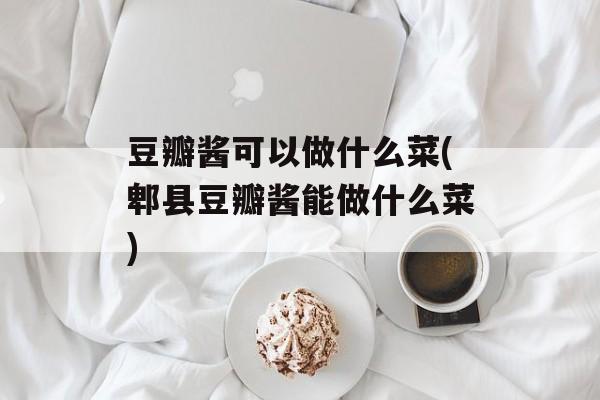豆瓣酱可以做什么菜(郫县豆瓣酱能做什么菜)-第1张图片-