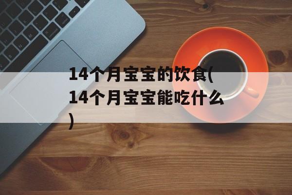 14个月宝宝的饮食(14个月宝宝能吃什么)-第1张图片-