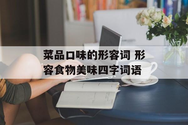 菜品口味的形容词 形容食物美味四字词语-第1张图片-