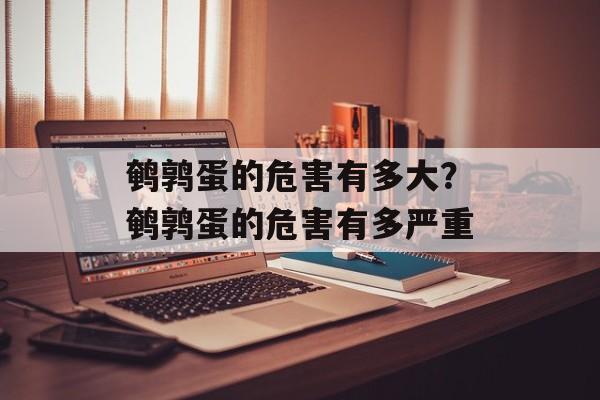 鹌鹑蛋的危害有多大？鹌鹑蛋的危害有多严重-第1张图片-