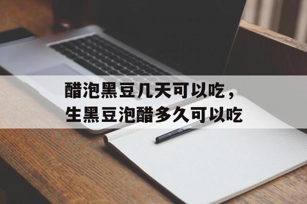 醋泡黑豆几天可以吃，生黑豆泡醋多久可以吃-第1张图片-
