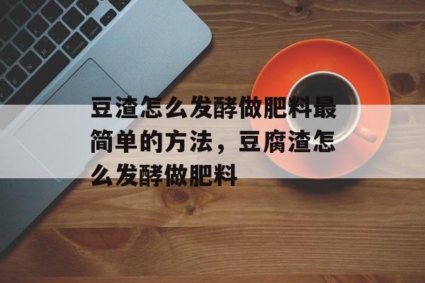 豆渣怎么发酵做肥料最简单的方法，豆腐渣怎么发酵做肥料-第1张图片-