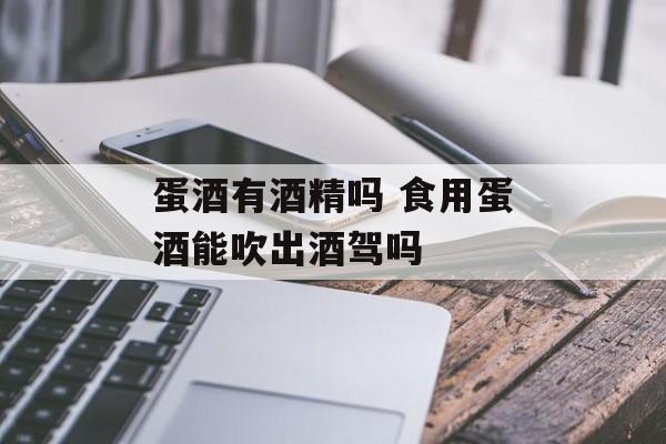 蛋酒有酒精吗 食用蛋酒能吹出酒驾吗-第1张图片-