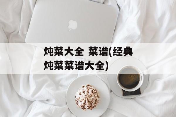 炖菜大全 菜谱(经典炖菜菜谱大全)-第1张图片-