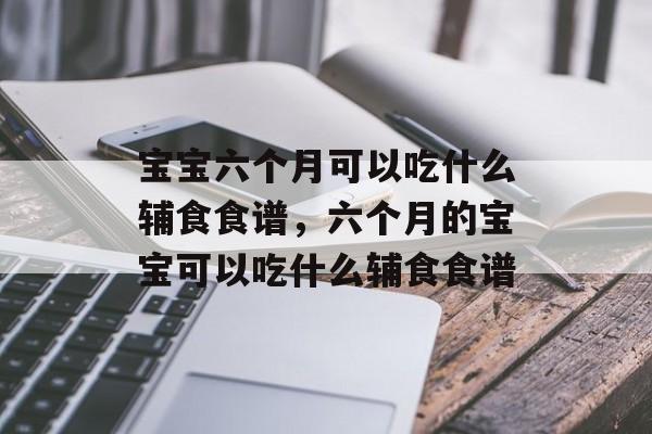 宝宝六个月可以吃什么辅食食谱，六个月的宝宝可以吃什么辅食食谱-第1张图片-