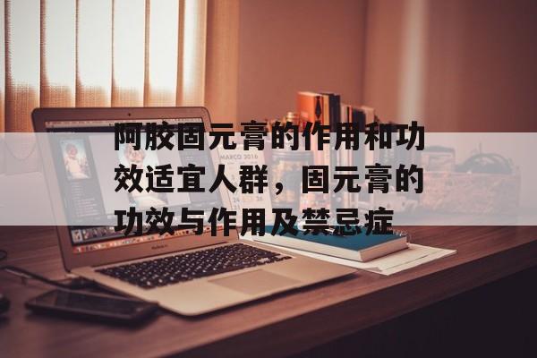 阿胶固元膏的作用和功效适宜人群，固元膏的功效与作用及禁忌症-第1张图片-
