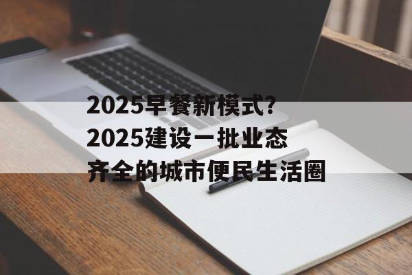 2025早餐新模式？2025建设一批业态齐全的城市便民生活圈-第1张图片-