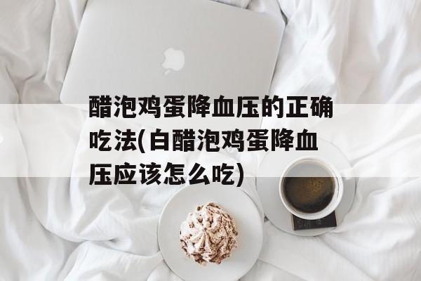 醋泡鸡蛋降血压的正确吃法(白醋泡鸡蛋降血压应该怎么吃)-第1张图片-