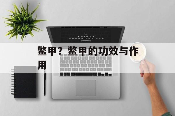 鳖甲？鳖甲的功效与作用-第1张图片-